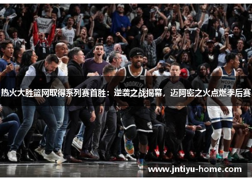 热火大胜篮网取得系列赛首胜：逆袭之战揭幕，迈阿密之火点燃季后赛