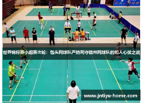 世界锦标赛小组赛次轮：包头网球队严防死守赣州网球队的扣人心弦之战