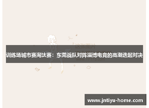 训练场城市赛淘汰赛：东莞战队对阵淄博电竞的高潮迭起对决