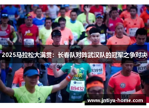 2025马拉松大满贯：长春队对阵武汉队的冠军之争对决