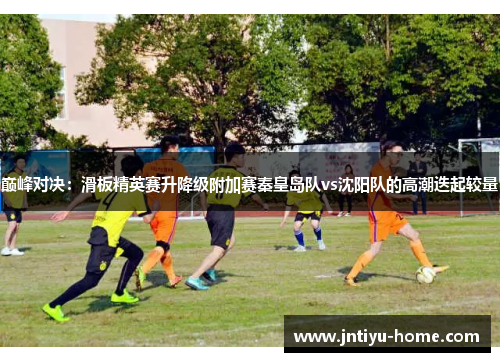 巅峰对决：滑板精英赛升降级附加赛秦皇岛队vs沈阳队的高潮迭起较量