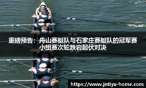 重磅预告：舟山赛艇队与石家庄赛艇队的冠军赛小组赛次轮跌宕起伏对决
